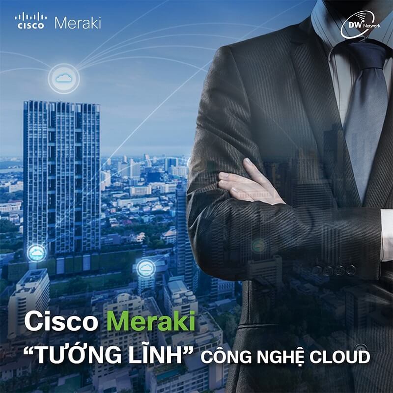 Chủ đề 4 - Cisco Meraki: “Tướng Lĩnh” Công nghệ trẻ - Tài Năng